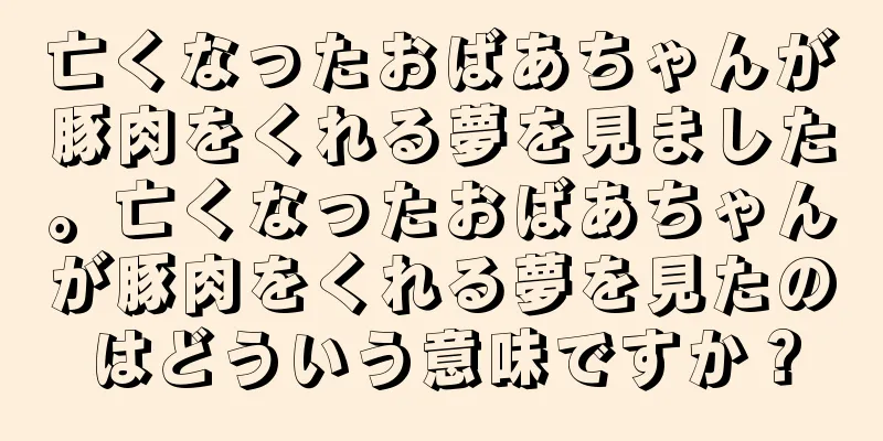 亡くなったおばあちゃんが豚肉をくれる夢を見ました。亡くなったおばあちゃんが豚肉をくれる夢を見たのはどういう意味ですか？