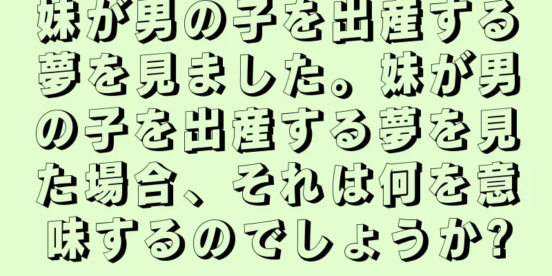 妹が男の子を出産する夢を見ました。妹が男の子を出産する夢を見た場合、それは何を意味するのでしょうか?