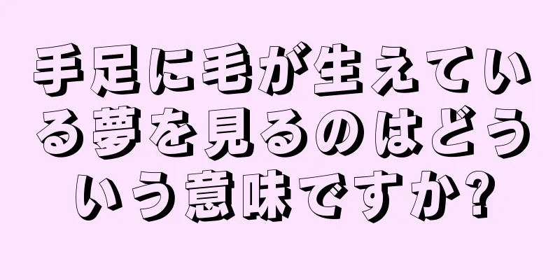 手足に毛が生えている夢を見るのはどういう意味ですか?