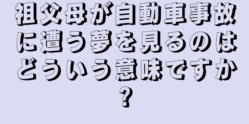 祖父母が自動車事故に遭う夢を見るのはどういう意味ですか?
