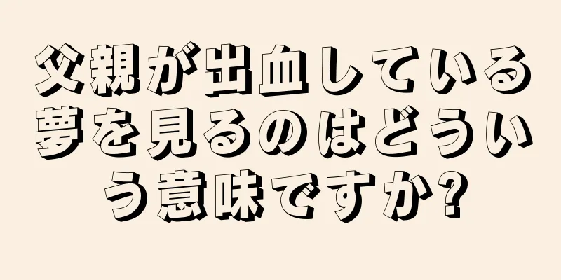 父親が出血している夢を見るのはどういう意味ですか?