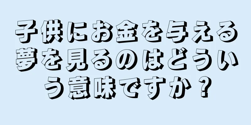 子供にお金を与える夢を見るのはどういう意味ですか？