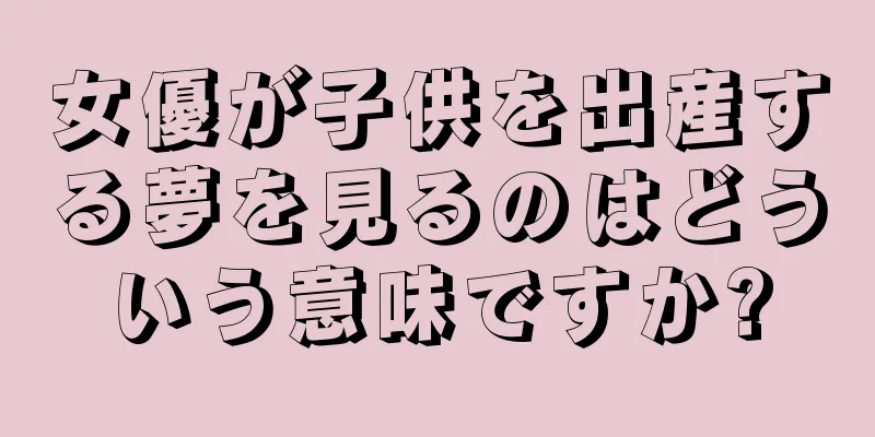 女優が子供を出産する夢を見るのはどういう意味ですか?