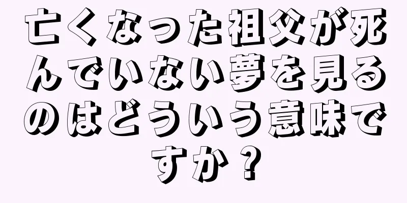 亡くなった祖父が死んでいない夢を見るのはどういう意味ですか？