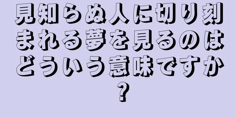 見知らぬ人に切り刻まれる夢を見るのはどういう意味ですか？