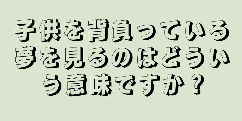 子供を背負っている夢を見るのはどういう意味ですか？