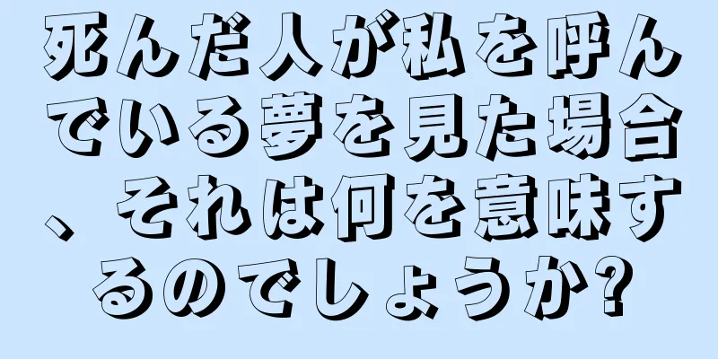 死んだ人が私を呼んでいる夢を見た場合、それは何を意味するのでしょうか?