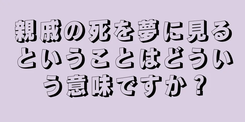 親戚の死を夢に見るということはどういう意味ですか？