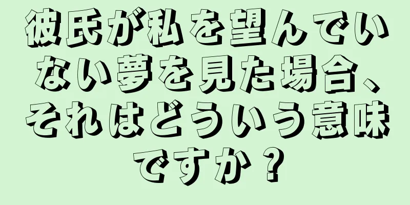 彼氏が私を望んでいない夢を見た場合、それはどういう意味ですか？
