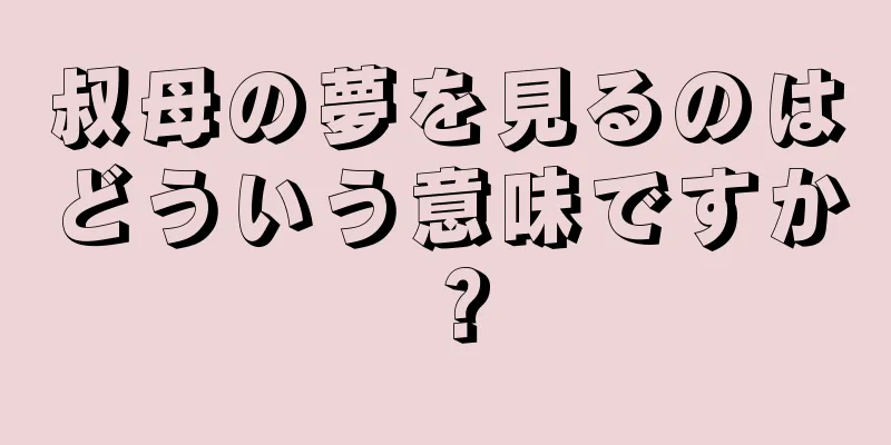 叔母の夢を見るのはどういう意味ですか？
