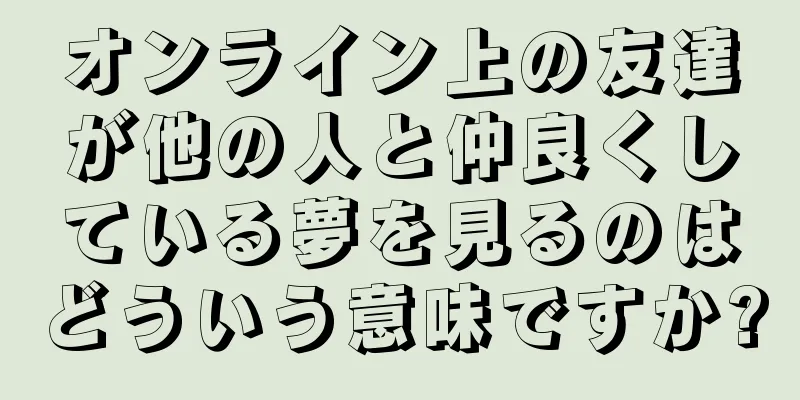 オンライン上の友達が他の人と仲良くしている夢を見るのはどういう意味ですか?