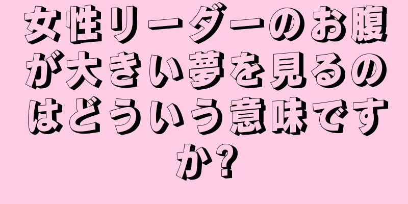 女性リーダーのお腹が大きい夢を見るのはどういう意味ですか?