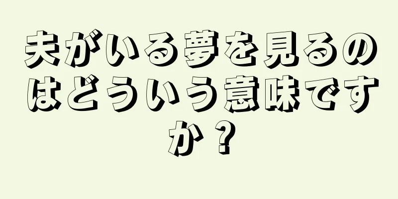 夫がいる夢を見るのはどういう意味ですか？