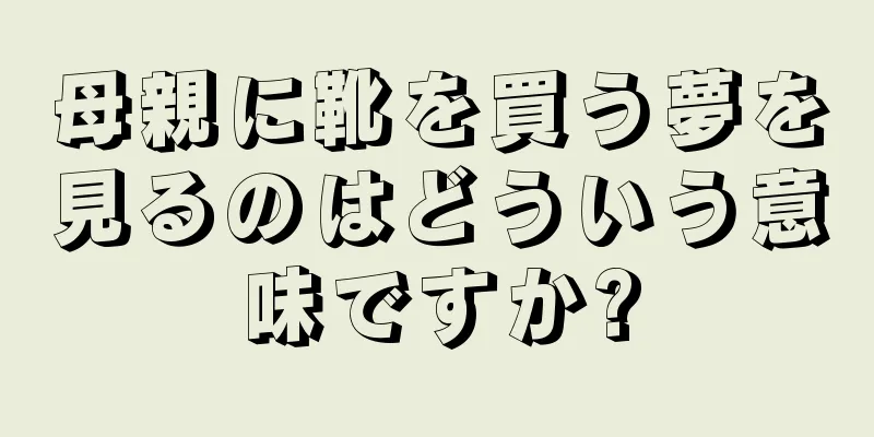 母親に靴を買う夢を見るのはどういう意味ですか?