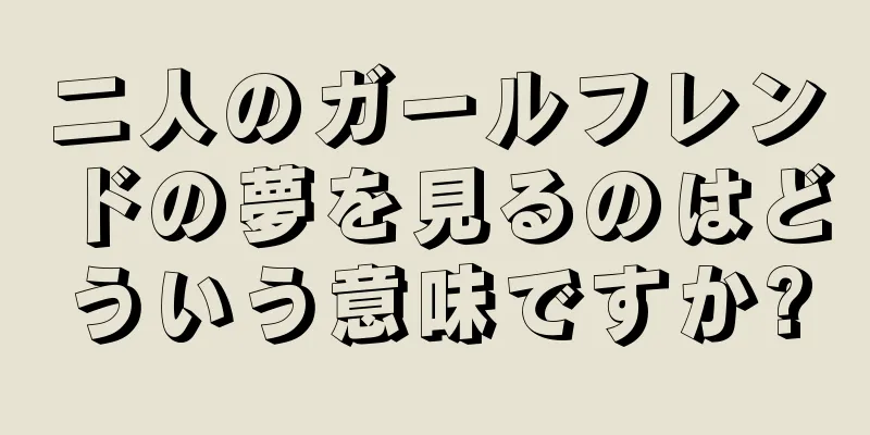 二人のガールフレンドの夢を見るのはどういう意味ですか?