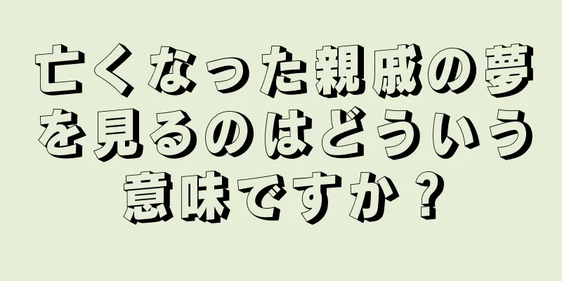 亡くなった親戚の夢を見るのはどういう意味ですか？