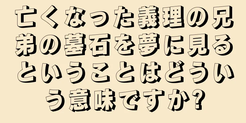 亡くなった義理の兄弟の墓石を夢に見るということはどういう意味ですか?