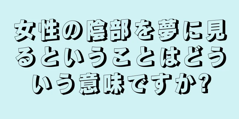 女性の陰部を夢に見るということはどういう意味ですか?