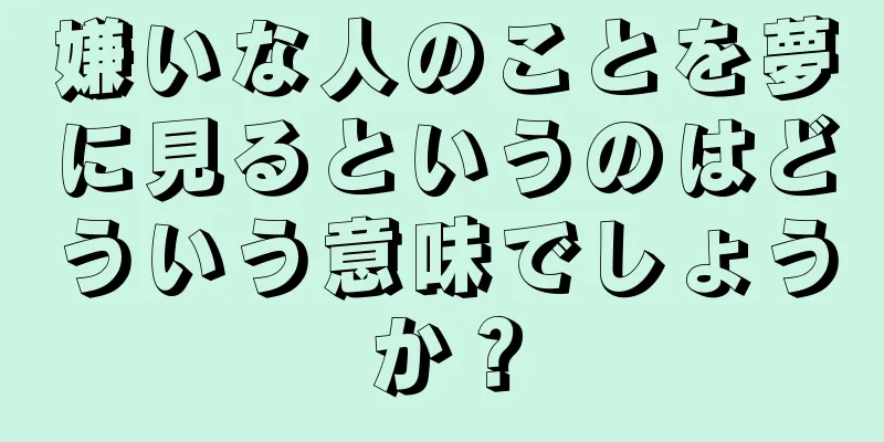 嫌いな人のことを夢に見るというのはどういう意味でしょうか？