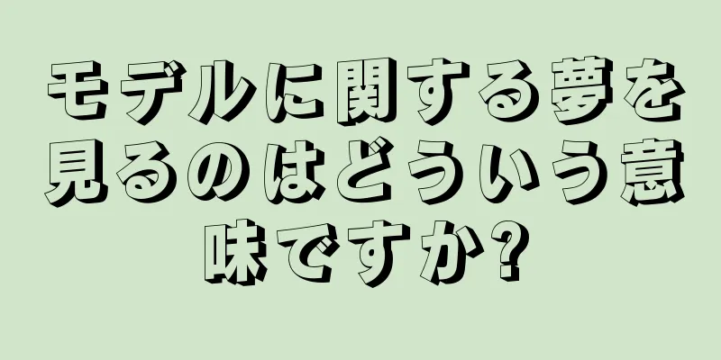 モデルに関する夢を見るのはどういう意味ですか?