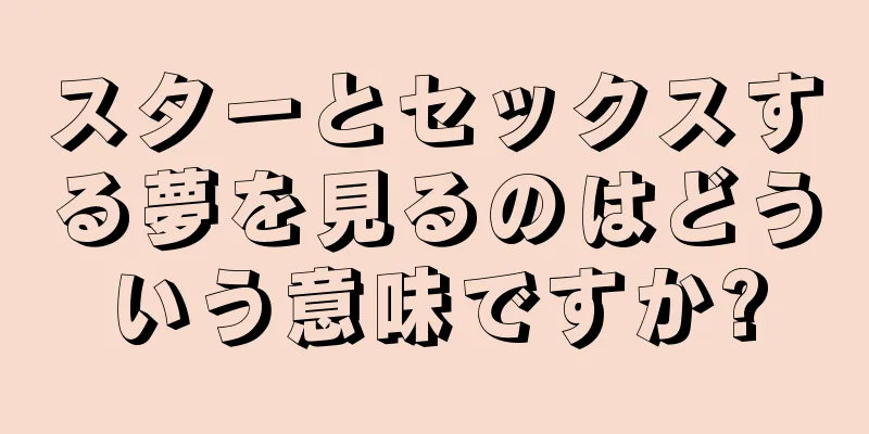 スターとセックスする夢を見るのはどういう意味ですか?