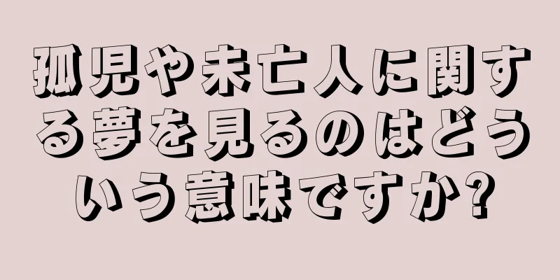 孤児や未亡人に関する夢を見るのはどういう意味ですか?