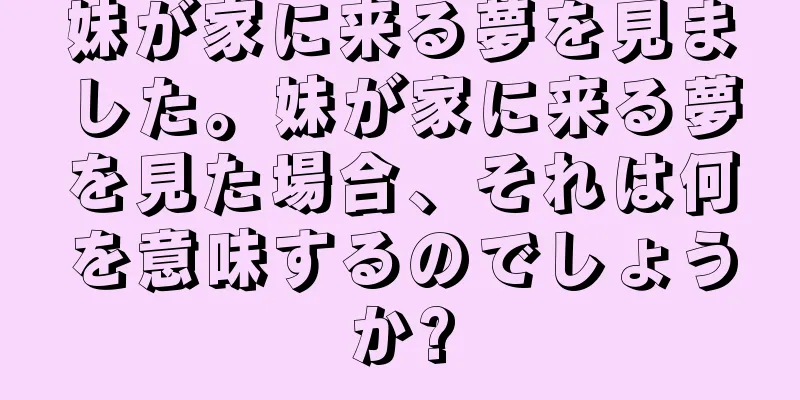 妹が家に来る夢を見ました。妹が家に来る夢を見た場合、それは何を意味するのでしょうか?