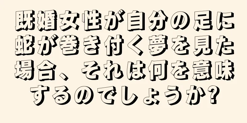 既婚女性が自分の足に蛇が巻き付く夢を見た場合、それは何を意味するのでしょうか?