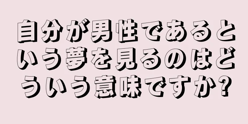 自分が男性であるという夢を見るのはどういう意味ですか?