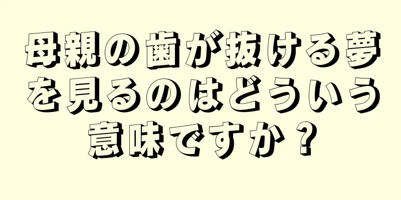 母親の歯が抜ける夢を見るのはどういう意味ですか？