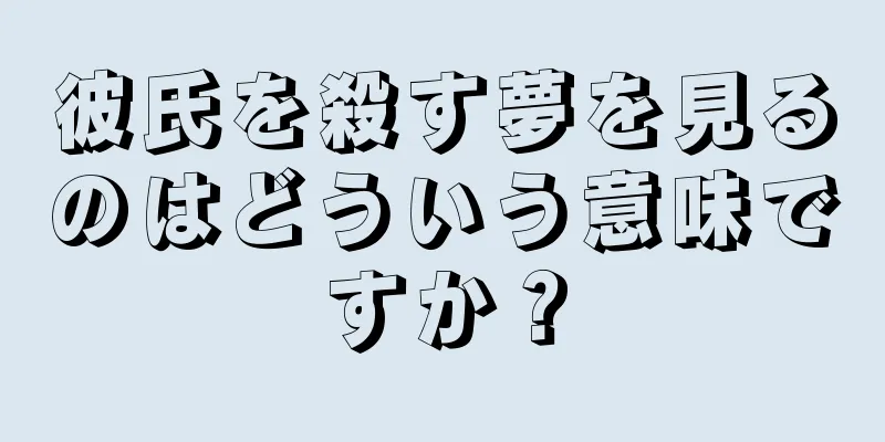 彼氏を殺す夢を見るのはどういう意味ですか？