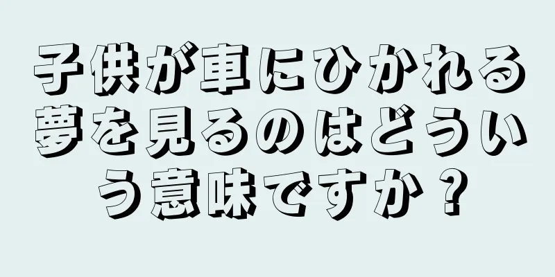 子供が車にひかれる夢を見るのはどういう意味ですか？
