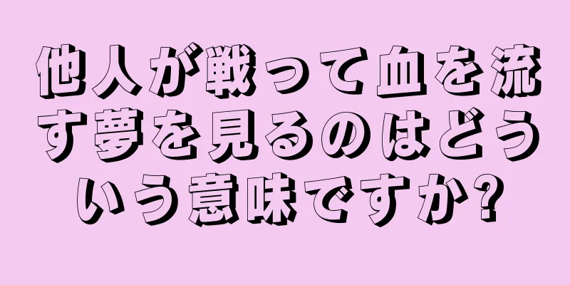 他人が戦って血を流す夢を見るのはどういう意味ですか?