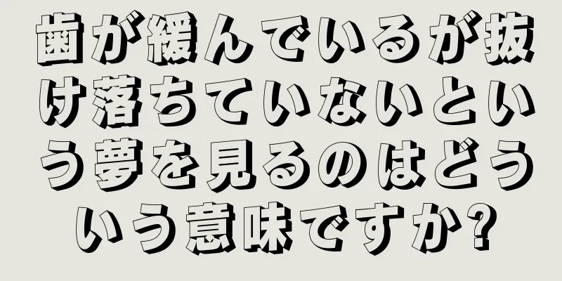 歯が緩んでいるが抜け落ちていないという夢を見るのはどういう意味ですか?