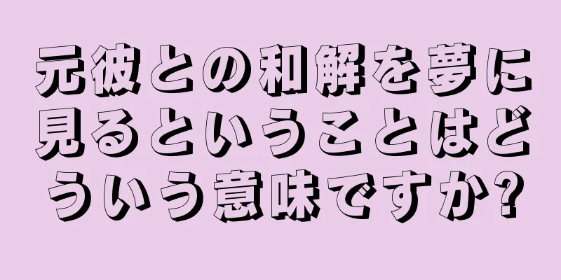 元彼との和解を夢に見るということはどういう意味ですか?