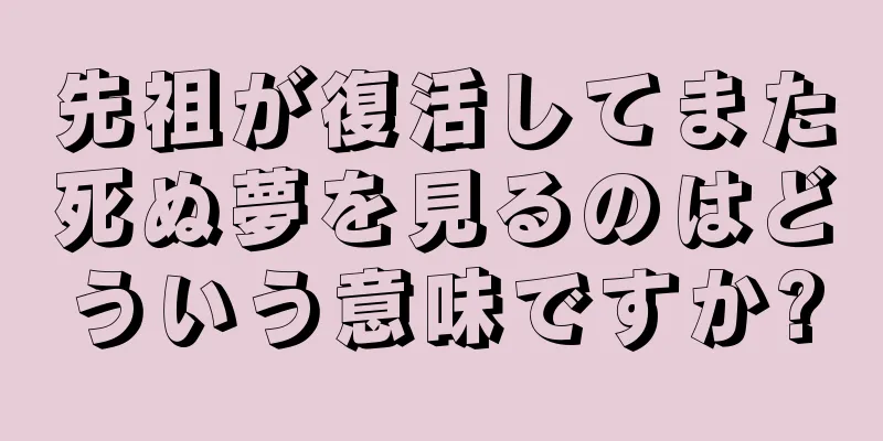 先祖が復活してまた死ぬ夢を見るのはどういう意味ですか?