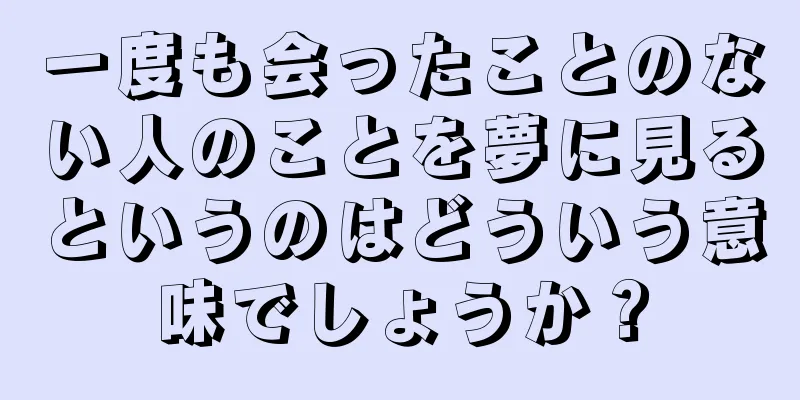 一度も会ったことのない人のことを夢に見るというのはどういう意味でしょうか？