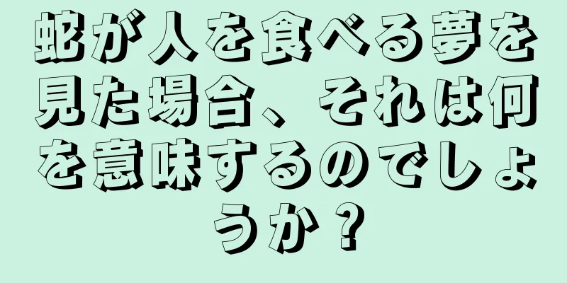 蛇が人を食べる夢を見た場合、それは何を意味するのでしょうか？