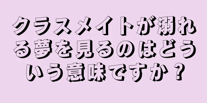 クラスメイトが溺れる夢を見るのはどういう意味ですか？