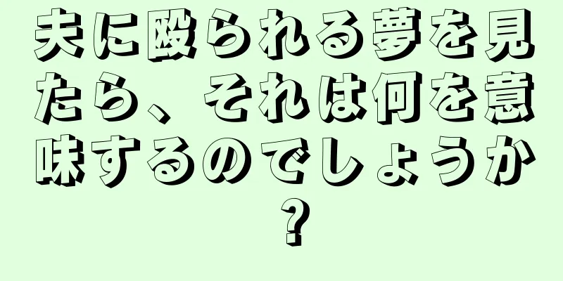 夫に殴られる夢を見たら、それは何を意味するのでしょうか？