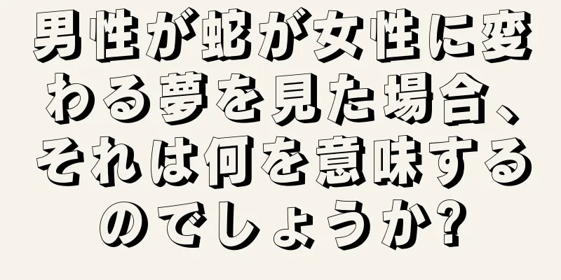 男性が蛇が女性に変わる夢を見た場合、それは何を意味するのでしょうか?