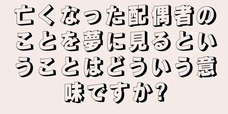 亡くなった配偶者のことを夢に見るということはどういう意味ですか?