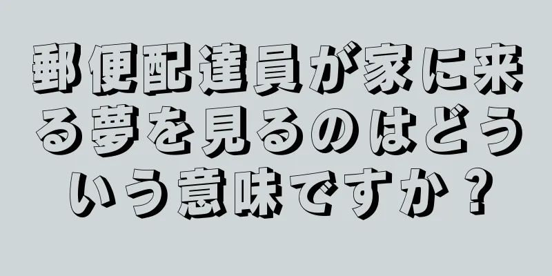 郵便配達員が家に来る夢を見るのはどういう意味ですか？