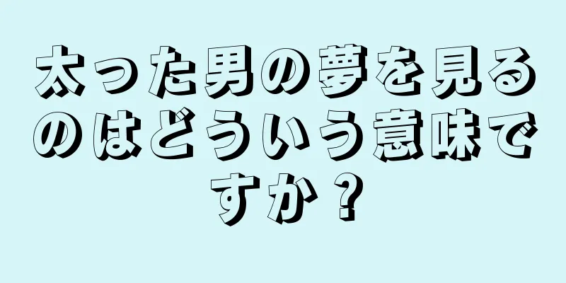太った男の夢を見るのはどういう意味ですか？
