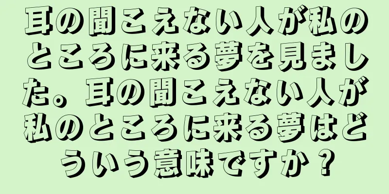 耳の聞こえない人が私のところに来る夢を見ました。耳の聞こえない人が私のところに来る夢はどういう意味ですか？