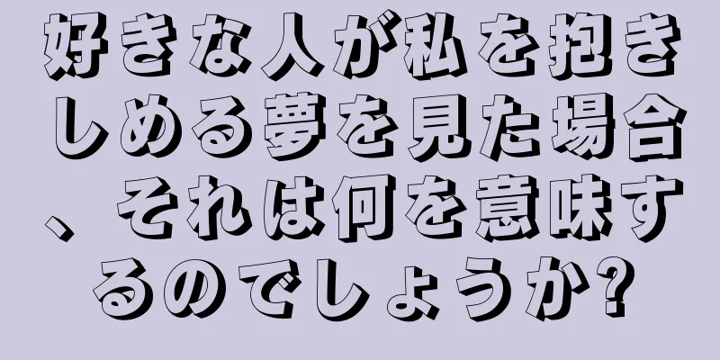 好きな人が私を抱きしめる夢を見た場合、それは何を意味するのでしょうか?