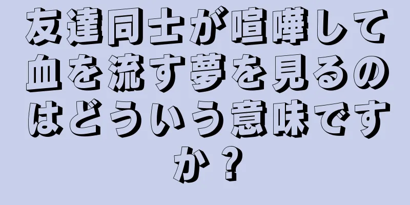 友達同士が喧嘩して血を流す夢を見るのはどういう意味ですか？