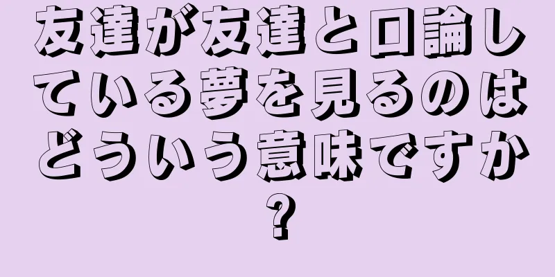 友達が友達と口論している夢を見るのはどういう意味ですか?