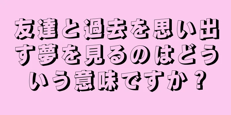 友達と過去を思い出す夢を見るのはどういう意味ですか？
