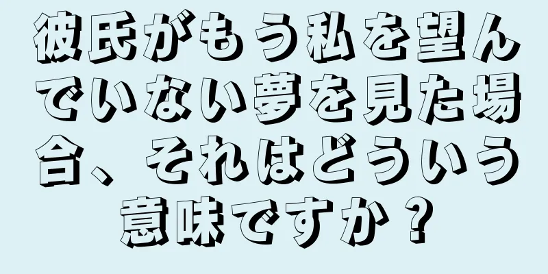 彼氏がもう私を望んでいない夢を見た場合、それはどういう意味ですか？